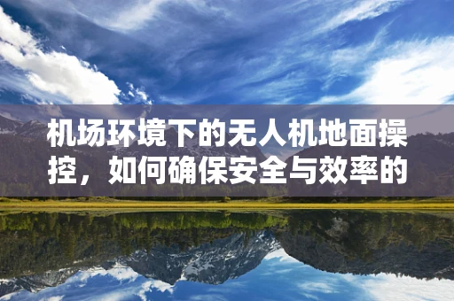 机场环境下的无人机地面操控，如何确保安全与效率的平衡？