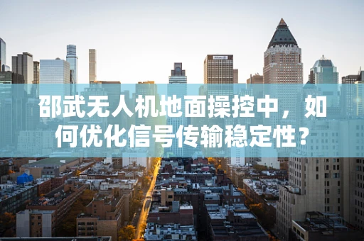 邵武无人机地面操控中，如何优化信号传输稳定性？