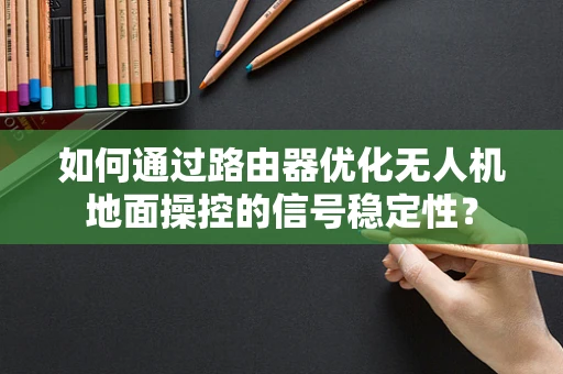 如何通过路由器优化无人机地面操控的信号稳定性？