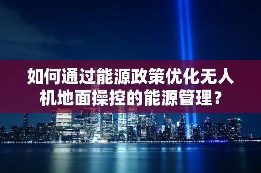 如何通过能源政策优化无人机地面操控的能源管理？