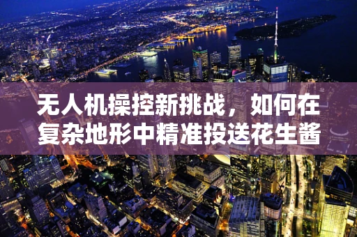 无人机操控新挑战，如何在复杂地形中精准投送花生酱？