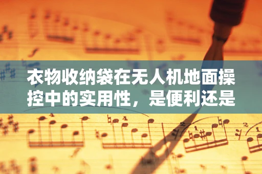 衣物收纳袋在无人机地面操控中的实用性，是便利还是累赘？