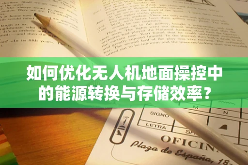 如何优化无人机地面操控中的能源转换与存储效率？