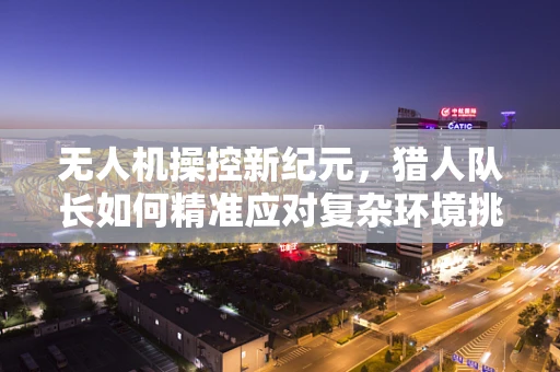 无人机操控新纪元，猎人队长如何精准应对复杂环境挑战？
