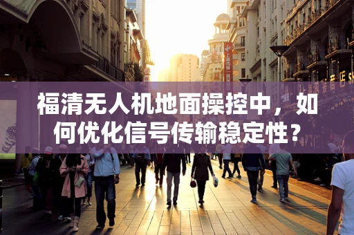 福清无人机地面操控中，如何优化信号传输稳定性？
