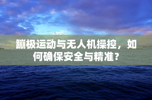 蹦极运动与无人机操控，如何确保安全与精准？