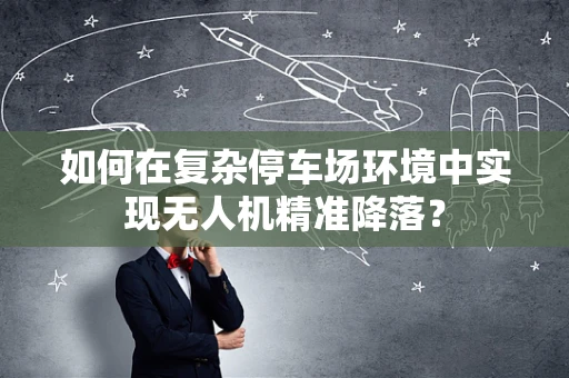 如何在复杂停车场环境中实现无人机精准降落？