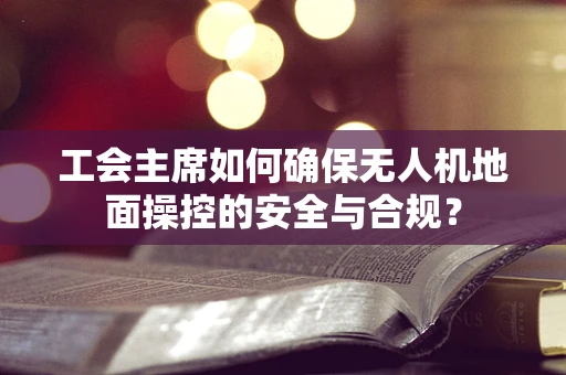 工会主席如何确保无人机地面操控的安全与合规？