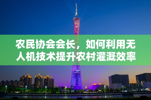 农民协会会长，如何利用无人机技术提升农村灌溉效率？