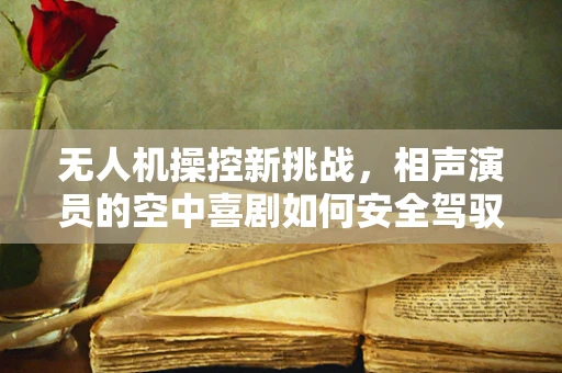 无人机操控新挑战，相声演员的空中喜剧如何安全驾驭？