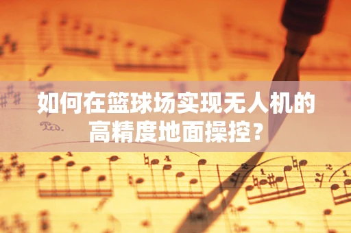 如何在篮球场实现无人机的高精度地面操控？