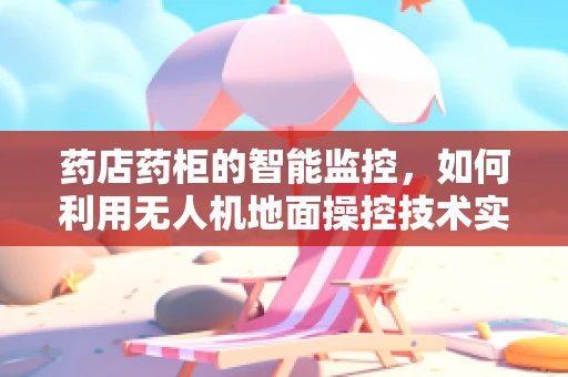 药店药柜的智能监控，如何利用无人机地面操控技术实现精准配送与库存管理？