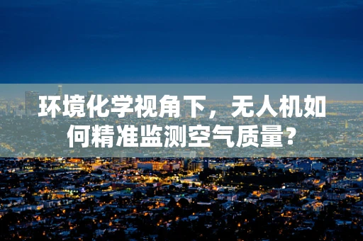 环境化学视角下，无人机如何精准监测空气质量？