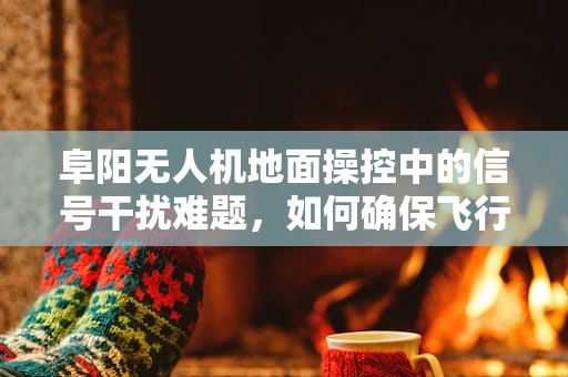 阜阳无人机地面操控中的信号干扰难题，如何确保飞行安全？