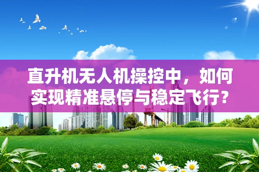 直升机无人机操控中，如何实现精准悬停与稳定飞行？