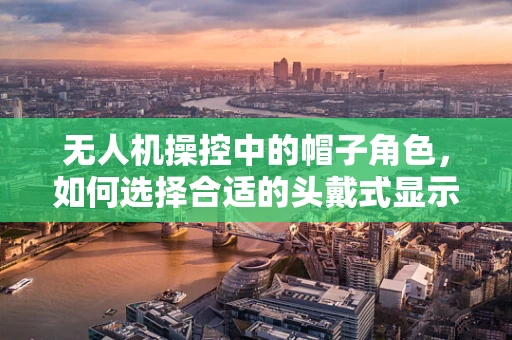 无人机操控中的帽子角色，如何选择合适的头戴式显示器？
