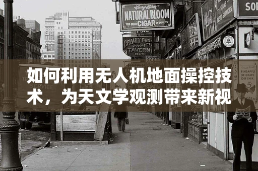 如何利用无人机地面操控技术，为天文学观测带来新视角？