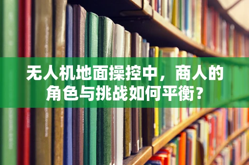 无人机地面操控中，商人的角色与挑战如何平衡？