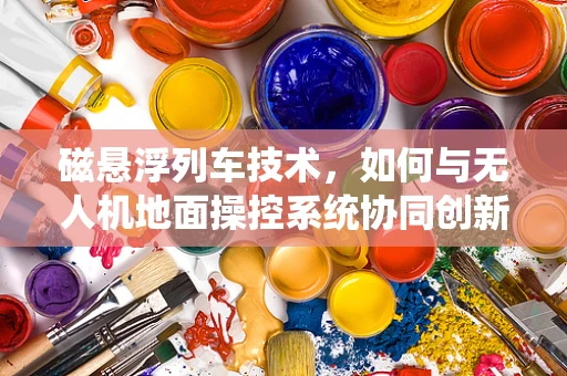 磁悬浮列车技术，如何与无人机地面操控系统协同创新？