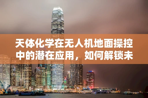 天体化学在无人机地面操控中的潜在应用，如何解锁未知的飞行能力？