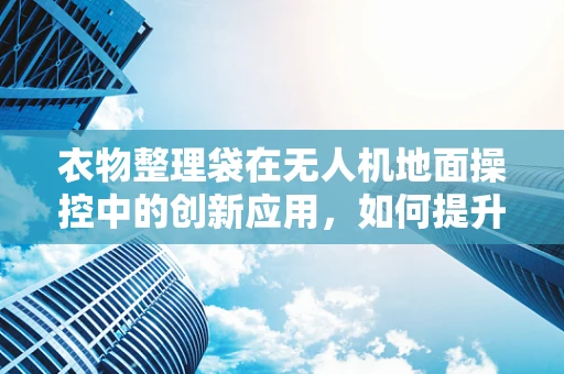 衣物整理袋在无人机地面操控中的创新应用，如何提升便携性与组织性？