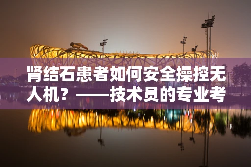 肾结石患者如何安全操控无人机？——技术员的专业考量