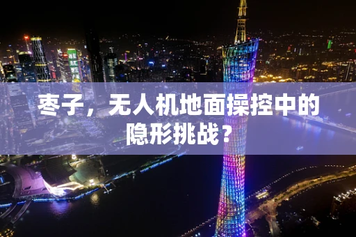 枣子，无人机地面操控中的隐形挑战？
