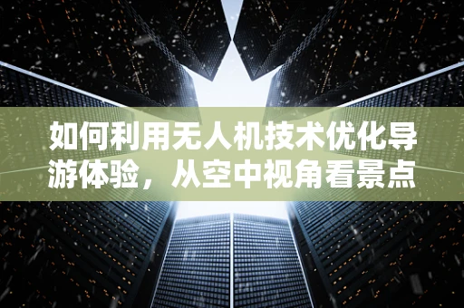 如何利用无人机技术优化导游体验，从空中视角看景点