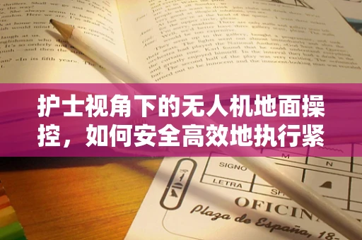 护士视角下的无人机地面操控，如何安全高效地执行紧急医疗物资运输？