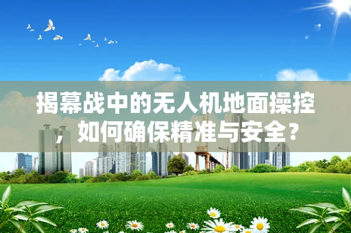揭幕战中的无人机地面操控，如何确保精准与安全？