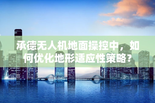 承德无人机地面操控中，如何优化地形适应性策略？