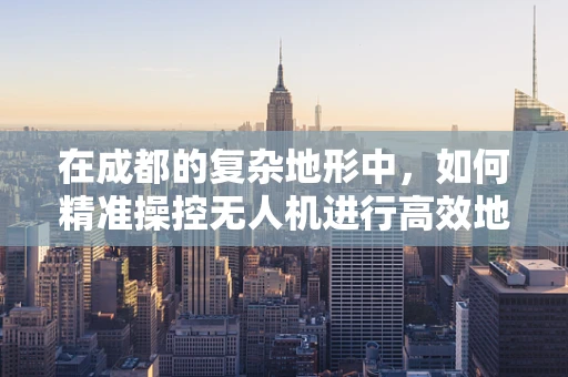 在成都的复杂地形中，如何精准操控无人机进行高效地面作业？