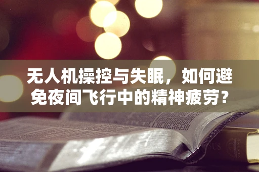 无人机操控与失眠，如何避免夜间飞行中的精神疲劳？