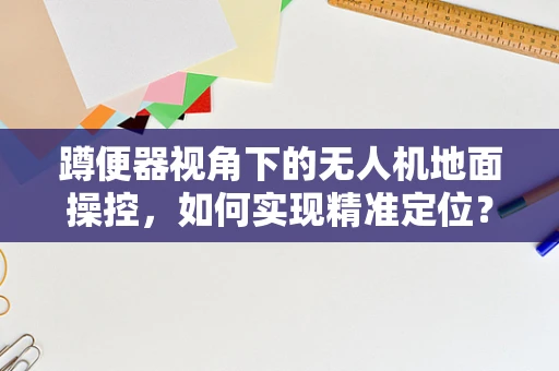 蹲便器视角下的无人机地面操控，如何实现精准定位？
