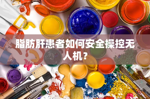 脂肪肝患者如何安全操控无人机？