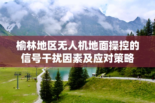 榆林地区无人机地面操控的信号干扰因素及应对策略