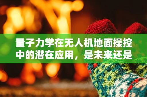 量子力学在无人机地面操控中的潜在应用，是未来还是幻想？