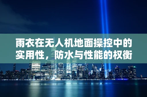 雨衣在无人机地面操控中的实用性，防水与性能的权衡