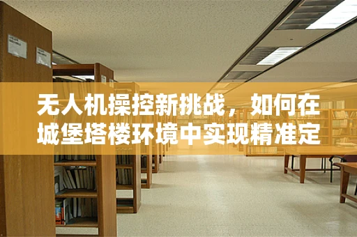 无人机操控新挑战，如何在城堡塔楼环境中实现精准定位与避障？
