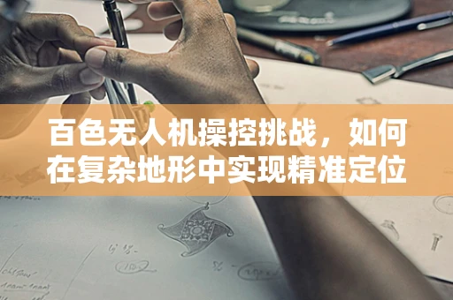 百色无人机操控挑战，如何在复杂地形中实现精准定位？