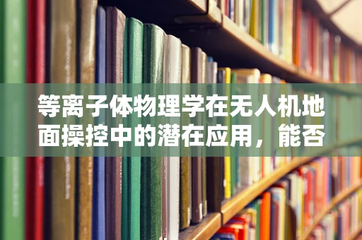 等离子体物理学在无人机地面操控中的潜在应用，能否开启新纪元？