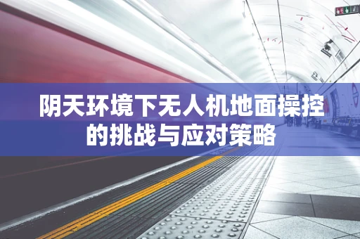 阴天环境下无人机地面操控的挑战与应对策略