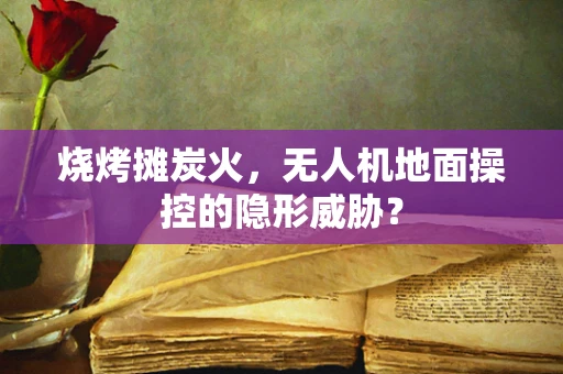 烧烤摊炭火，无人机地面操控的隐形威胁？