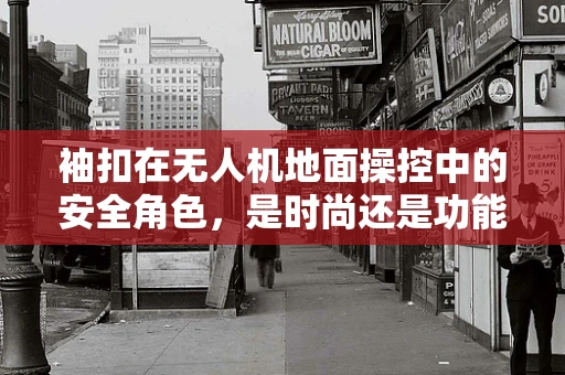 袖扣在无人机地面操控中的安全角色，是时尚还是功能？