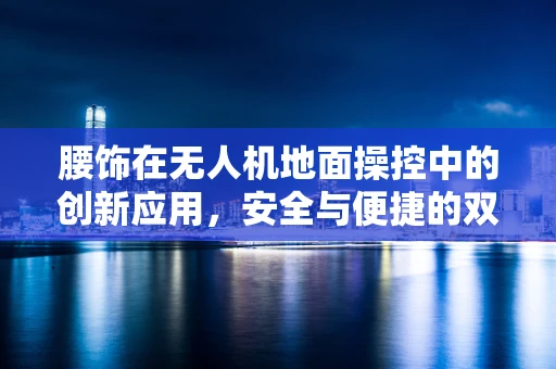 腰饰在无人机地面操控中的创新应用，安全与便捷的双重提升