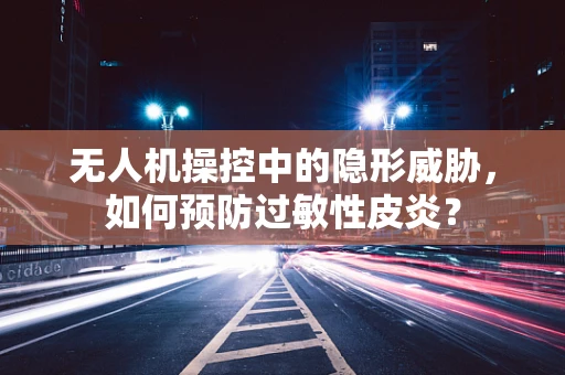 无人机操控中的隐形威胁，如何预防过敏性皮炎？
