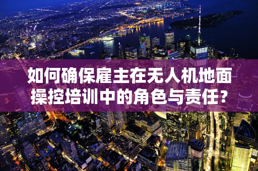 如何确保雇主在无人机地面操控培训中的角色与责任？