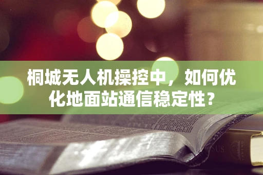 桐城无人机操控中，如何优化地面站通信稳定性？