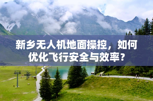 新乡无人机地面操控，如何优化飞行安全与效率？