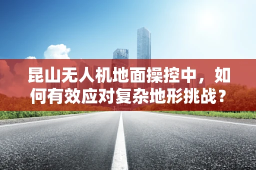 昆山无人机地面操控中，如何有效应对复杂地形挑战？